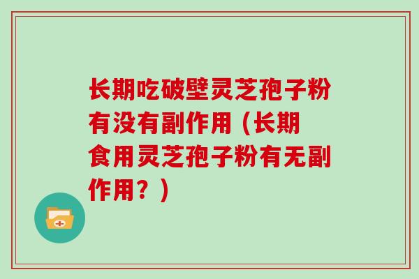 长期吃破壁灵芝孢子粉有没有副作用 (长期食用灵芝孢子粉有无副作用?)