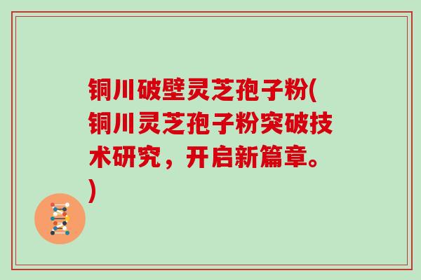 铜川破壁灵芝孢子粉(铜川灵芝孢子粉突破技术研究,开启新篇章。)
