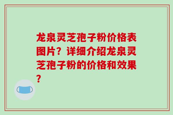 龙泉灵芝孢子粉价格表图片?详细介绍龙泉灵芝孢子粉的价格和效果?