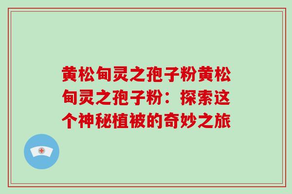 黄松甸灵之孢子粉黄松甸灵之孢子粉:探索这个神秘植被的奇妙之旅