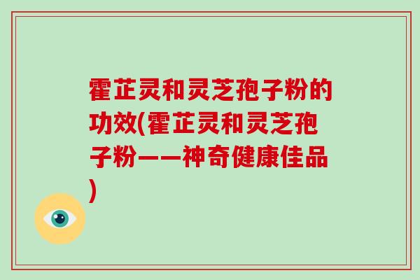 霍芷灵和灵芝孢子粉的功效(霍芷灵和灵芝孢子粉——神奇健康佳品)