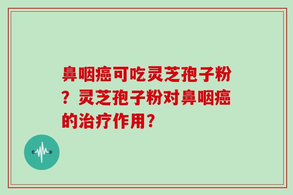 鼻咽癌可吃灵芝孢子粉？灵芝孢子粉对鼻咽癌的治疗作用？