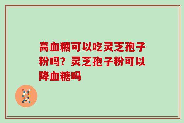 高血糖可以吃灵芝孢子粉吗?灵芝孢子粉可以降血糖吗