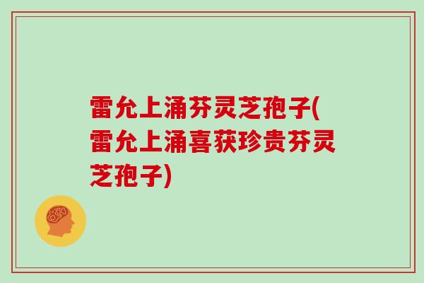 雷允上涌芬灵芝孢子(雷允上涌喜获珍贵芬灵芝孢子)