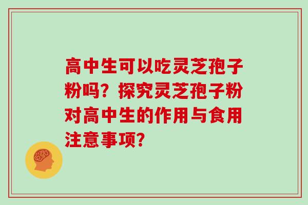 高中生可以吃灵芝孢子粉吗？探究灵芝孢子粉对高中生的作用与食用注意事项？