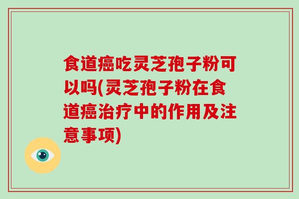 食道癌吃灵芝孢子粉可以吗(灵芝孢子粉在食道癌治疗中的作用及注意事项)