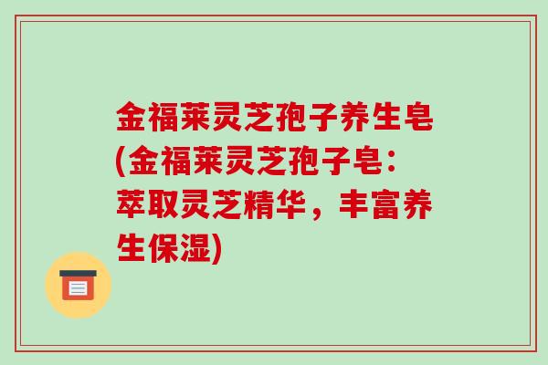 金福莱灵芝孢子养生皂(金福莱灵芝孢子皂：萃取灵芝精华，丰富养生保湿)