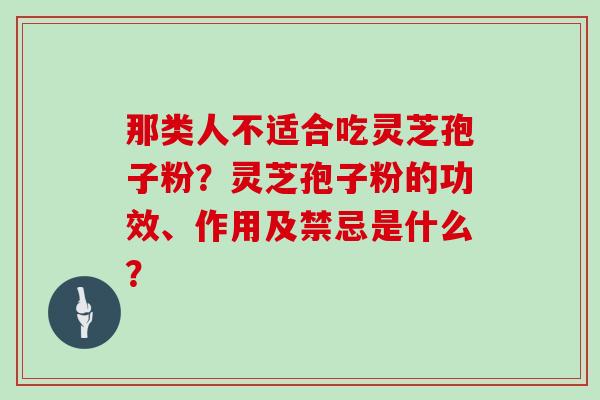 那类人不适合吃灵芝孢子粉?灵芝孢子粉的功效、作用及禁忌是什么?
