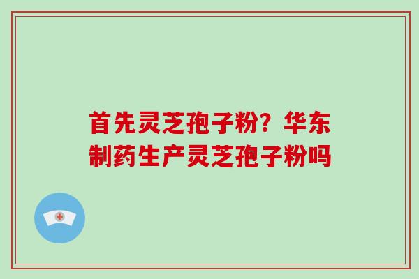 首先灵芝孢子粉？华东制药生产灵芝孢子粉吗
