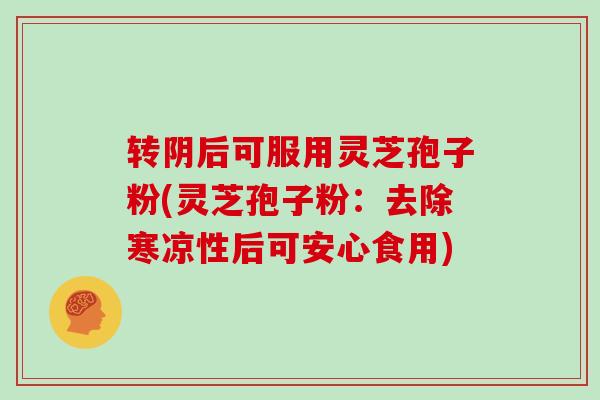 转阴后可服用灵芝孢子粉(灵芝孢子粉:去除寒凉性后可安心食用)