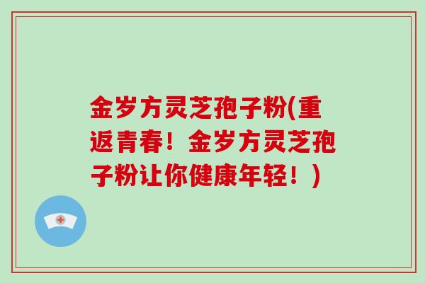 金岁方灵芝孢子粉(重返青春！金岁方灵芝孢子粉让你健康年轻！)