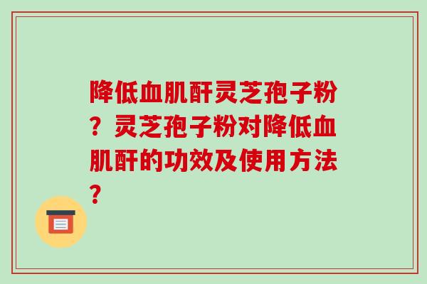 降低血肌酐灵芝孢子粉?灵芝孢子粉对降低血肌酐的功效及使用方法?