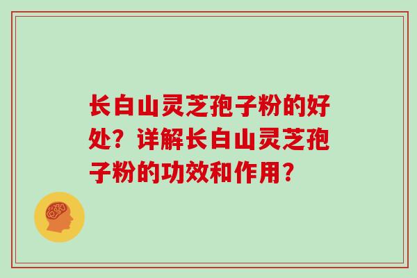 长白山灵芝孢子粉的好处?详解长白山灵芝孢子粉的功效和作用?