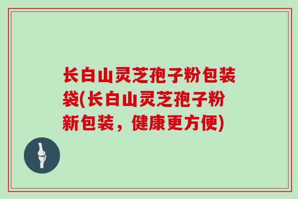 长白山灵芝孢子粉包装袋(长白山灵芝孢子粉新包装,健康更方便)