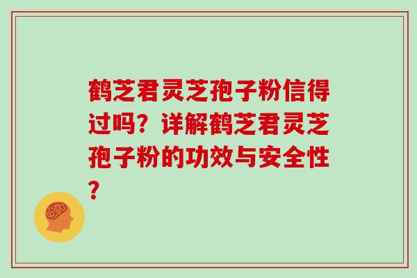 鹤芝君灵芝孢子粉信得过吗？详解鹤芝君灵芝孢子粉的功效与安全性？