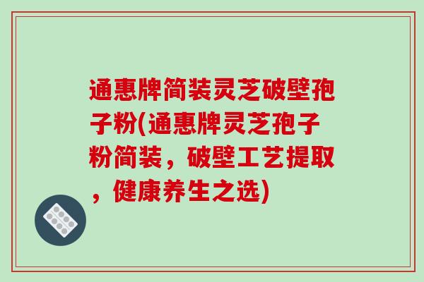 通惠牌简装灵芝破壁孢子粉(通惠牌灵芝孢子粉简装,破壁工艺提取,健康养生之选)
