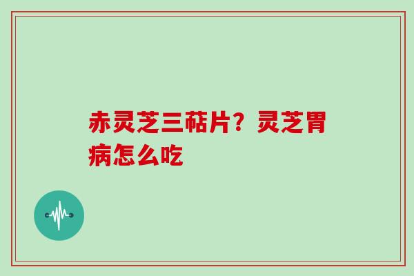 赤灵芝三萜片?灵芝胃病怎么吃