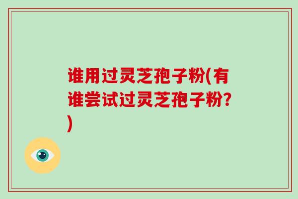 谁用过灵芝孢子粉(有谁尝试过灵芝孢子粉?)