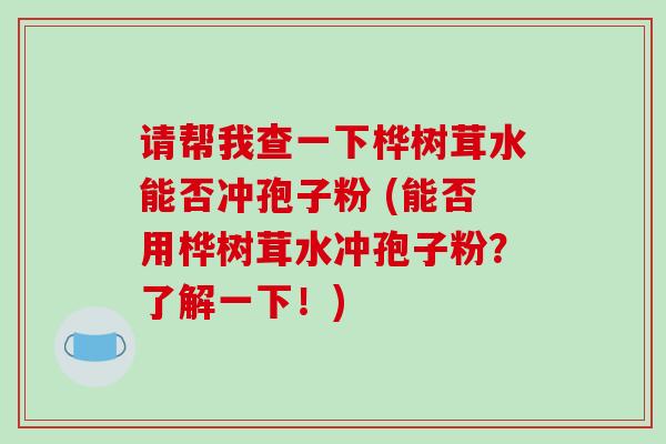 请帮我查一下桦树茸水能否冲孢子粉 (能否用桦树茸水冲孢子粉?了解一下!)