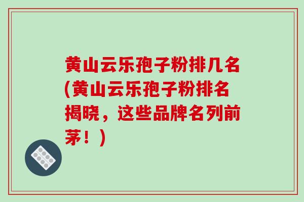 黄山云乐孢子粉排几名(黄山云乐孢子粉排名揭晓,这些品牌名列前茅!)
