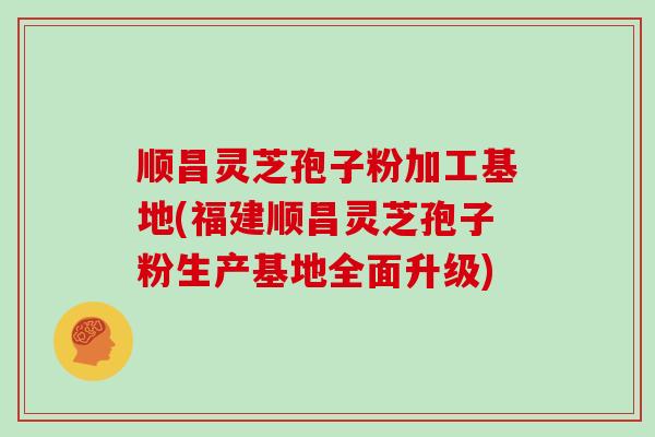 顺昌灵芝孢子粉加工基地(福建顺昌灵芝孢子粉生产基地全面升级)