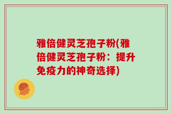雅倍健灵芝孢子粉(雅倍健灵芝孢子粉:提升免疫力的神奇选择)