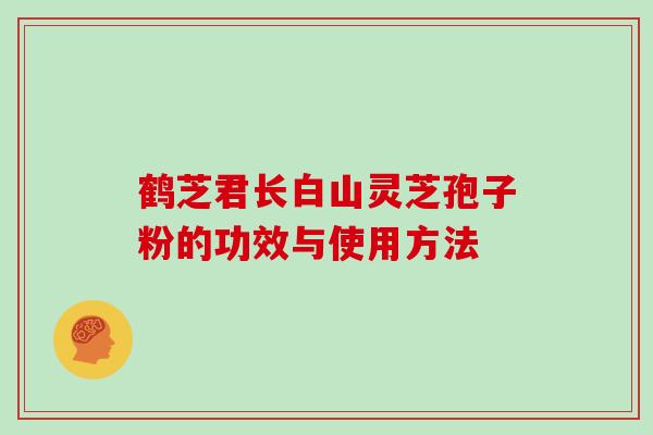 鹤芝君长白山灵芝孢子粉的功效与使用方法