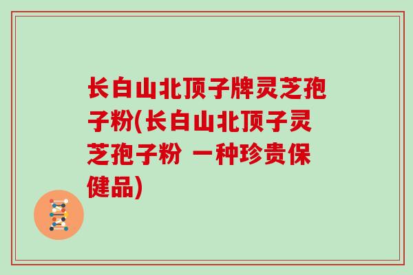 长白山北顶子牌灵芝孢子粉(长白山北顶子灵芝孢子粉 一种珍贵保健品)