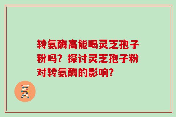 转氨酶高能喝灵芝孢子粉吗?探讨灵芝孢子粉对转氨酶的影响?