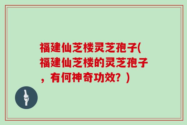 福建仙芝楼灵芝孢子(福建仙芝楼的灵芝孢子，有何神奇功效？)