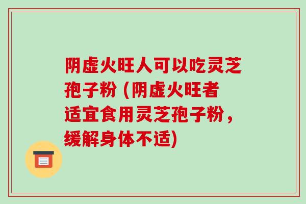 阴虚火旺人可以吃灵芝孢子粉 (阴虚火旺者适宜食用灵芝孢子粉,缓解身体不适)