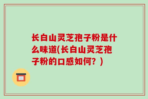 长白山灵芝孢子粉是什么味道(长白山灵芝孢子粉的口感如何？)