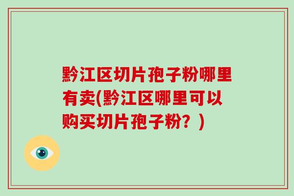 黔江区切片孢子粉哪里有卖(黔江区哪里可以购买切片孢子粉?)