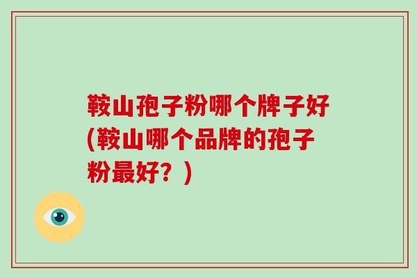 鞍山孢子粉哪个牌子好(鞍山哪个品牌的孢子粉最好?)