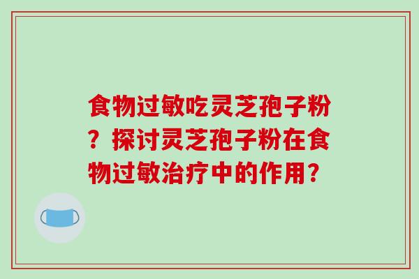食物过敏吃灵芝孢子粉？探讨灵芝孢子粉在食物过敏治疗中的作用？