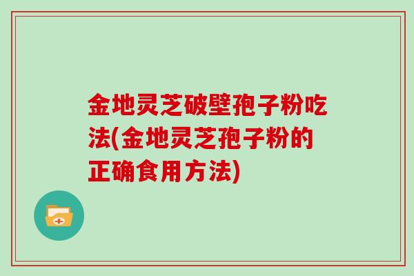 金地灵芝破壁孢子粉吃法(金地灵芝孢子粉的正确食用方法)