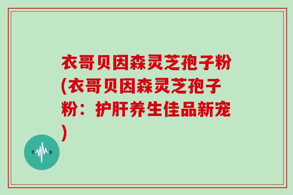 衣哥贝因森灵芝孢子粉(衣哥贝因森灵芝孢子粉:护肝养生佳品新宠)