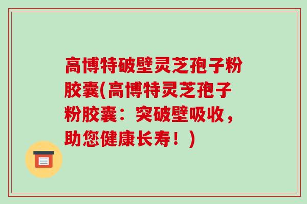 高博特破壁灵芝孢子粉胶囊(高博特灵芝孢子粉胶囊:突破壁吸收,助您健康长寿!)