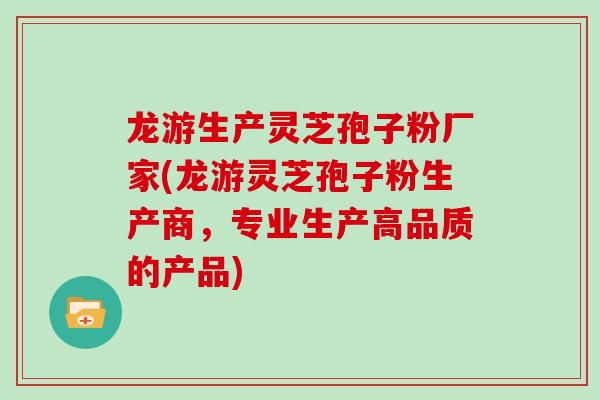 龙游生产灵芝孢子粉厂家(龙游灵芝孢子粉生产商,专业生产高品质的产品)