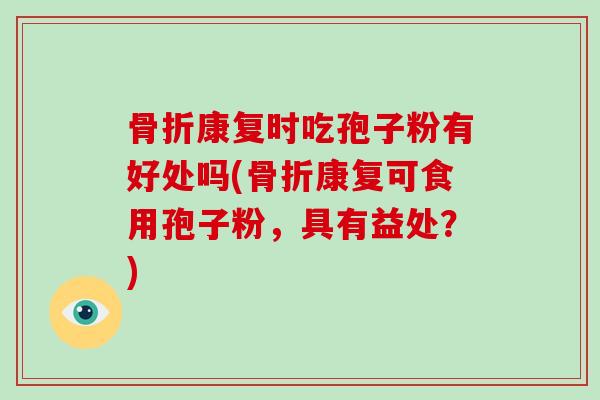 骨折康复时吃孢子粉有好处吗(骨折康复可食用孢子粉,具有益处?)