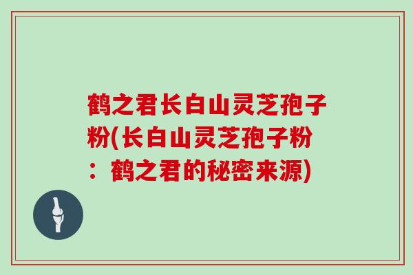 鹤之君长白山灵芝孢子粉(长白山灵芝孢子粉：鹤之君的秘密来源)