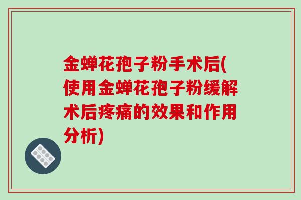 金蝉花孢子粉手术后(使用金蝉花孢子粉缓解术后疼痛的效果和作用分析)