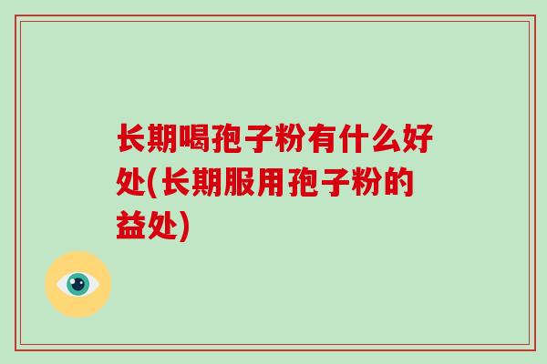 长期喝孢子粉有什么好处(长期服用孢子粉的益处)