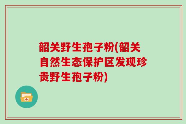 韶关野生孢子粉(韶关自然生态保护区发现珍贵野生孢子粉)