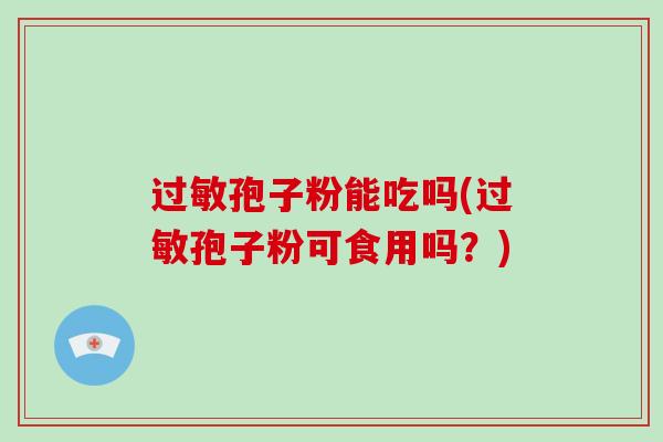 过敏孢子粉能吃吗(过敏孢子粉可食用吗?)