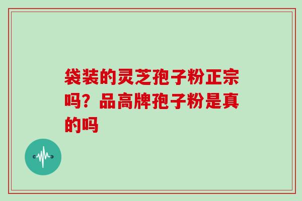 袋装的灵芝孢子粉正宗吗?品高牌孢子粉是真的吗
