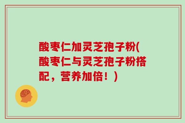 酸枣仁加灵芝孢子粉(酸枣仁与灵芝孢子粉搭配,营养加倍!)