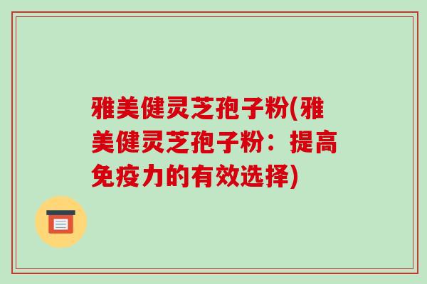 雅美健灵芝孢子粉(雅美健灵芝孢子粉:提高免疫力的有效选择)