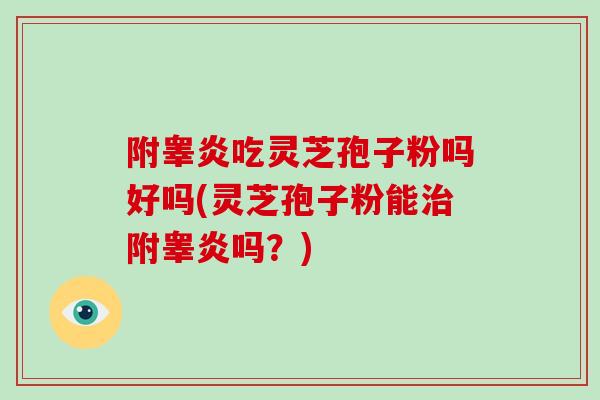 附睾炎吃灵芝孢子粉吗好吗(灵芝孢子粉能治附睾炎吗?)