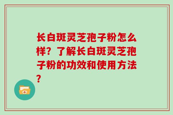 长白斑灵芝孢子粉怎么样?了解长白斑灵芝孢子粉的功效和使用方法?